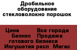 Дробильное оборудование стекловолокно порошок › Цена ­ 100 - Все города Бизнес » Продажа готового бизнеса   . Ингушетия респ.,Магас г.